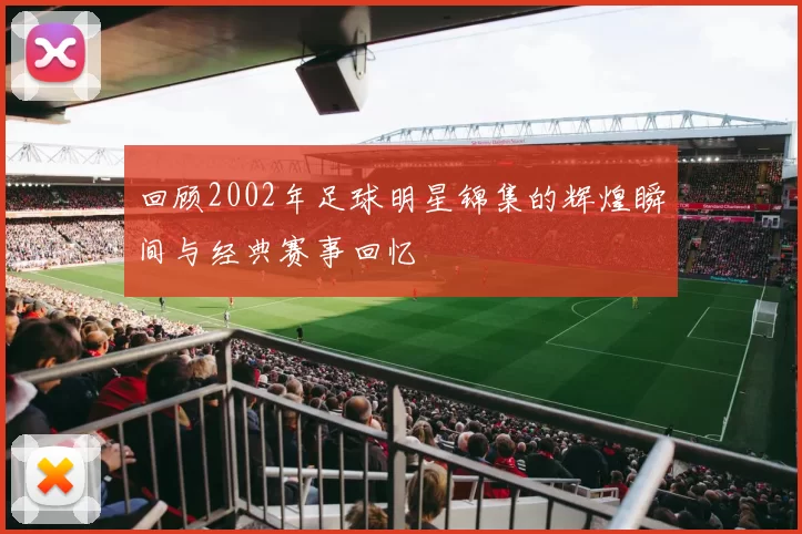 回顾2002年足球明星锦集的辉煌瞬间与经典赛事回忆