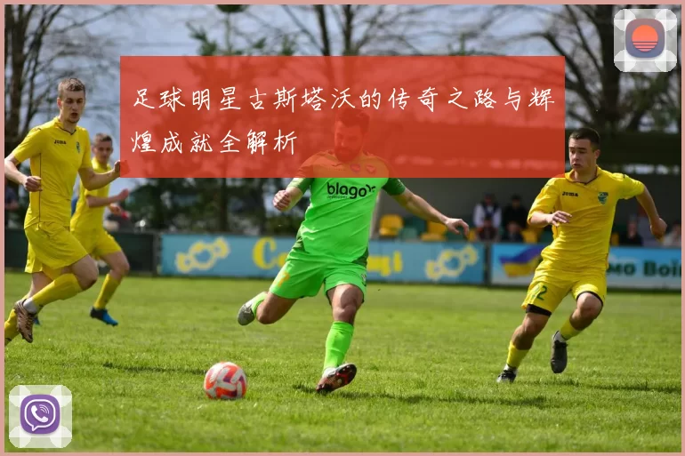 足球明星古斯塔沃的传奇之路与辉煌成就全解析