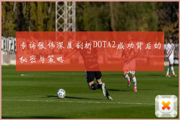 专访张伟深度剖析DOTA2成功背后的秘密与策略