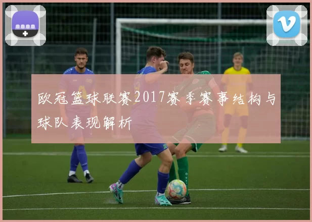 欧冠篮球联赛2017赛季赛事结构与球队表现解析