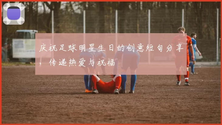 庆祝足球明星生日的创意短句分享，传递热爱与祝福