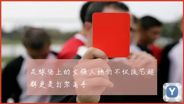 足球场上的女强人她们不仅技艺超群更是打架高手