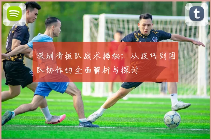 深圳滑板队战术揭秘：从技巧到团队协作的全面解析与探讨