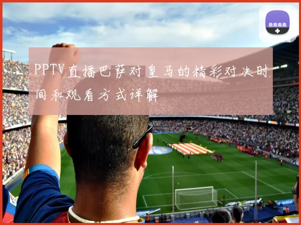 PPTV直播巴萨对皇马的精彩对决时间和观看方式详解