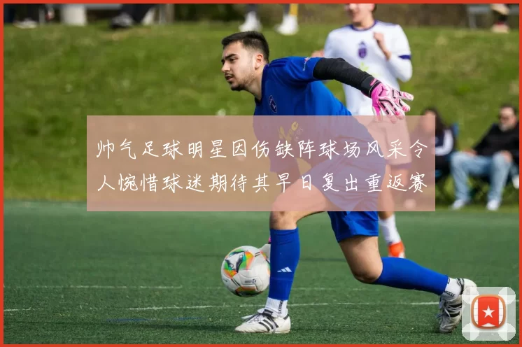 帅气足球明星因伤缺阵球场风采令人惋惜球迷期待其早日复出重返赛场