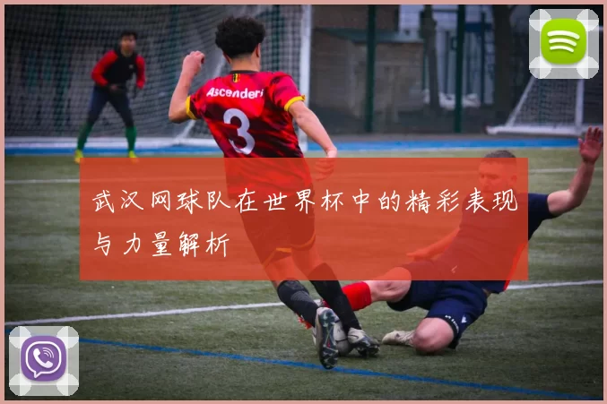 武汉网球队在世界杯中的精彩表现与力量解析