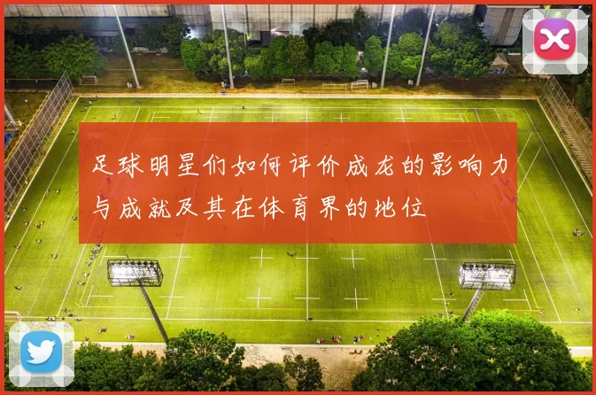 足球明星们如何评价成龙的影响力与成就及其在体育界的地位