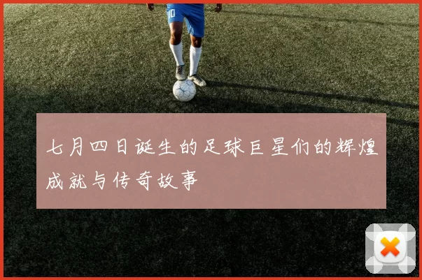 七月四日诞生的足球巨星们的辉煌成就与传奇故事
