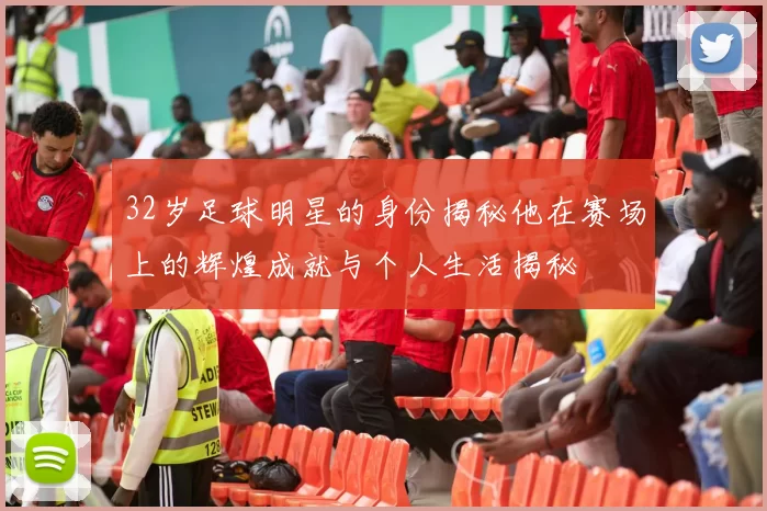 32岁足球明星的身份揭秘他在赛场上的辉煌成就与个人生活揭秘