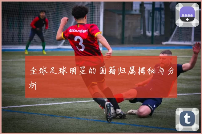 全球足球明星的国籍归属揭秘与分析