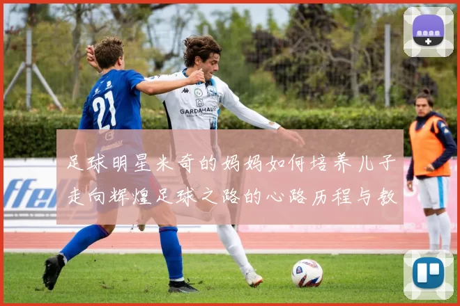 足球明星米奇的妈妈如何培养儿子走向辉煌足球之路的心路历程与教育智慧