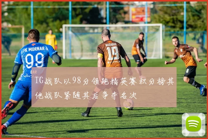 IG战队以98分领跑精英赛积分榜其他战队紧随其后争夺名次