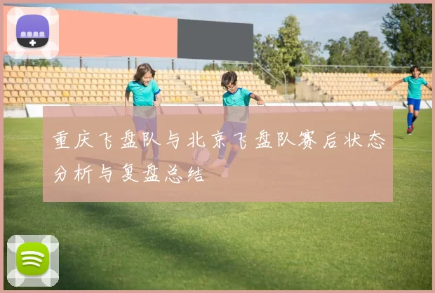 重庆飞盘队与北京飞盘队赛后状态分析与复盘总结