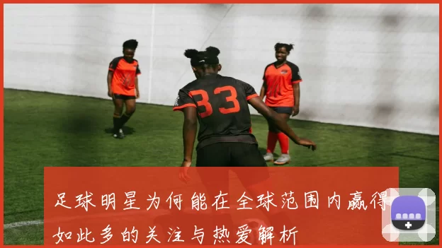 足球明星为何能在全球范围内赢得如此多的关注与热爱解析