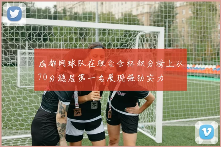 成都网球队在联合会杯积分榜上以70分稳居第一名展现强劲实力