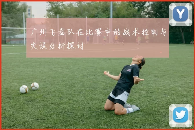 广州飞盘队在比赛中的战术控制与失误分析探讨