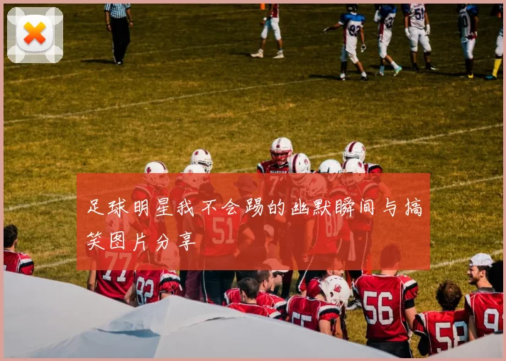 足球明星我不会踢的幽默瞬间与搞笑图片分享