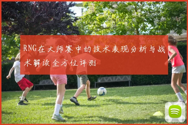 RNG在大师赛中的技术表现分析与战术解读全方位评测