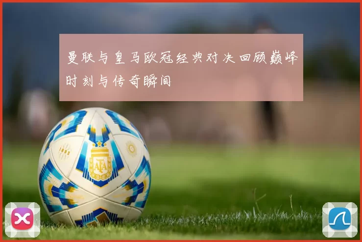 曼联与皇马欧冠经典对决回顾巅峰时刻与传奇瞬间