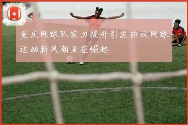 重庆网球队实力提升引发热议网球运动新风潮正在崛起