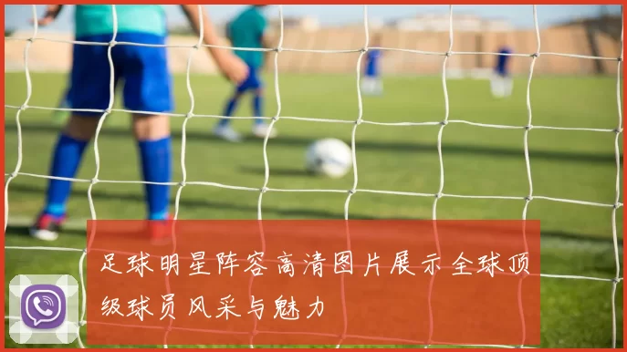 足球明星阵容高清图片展示全球顶级球员风采与魅力