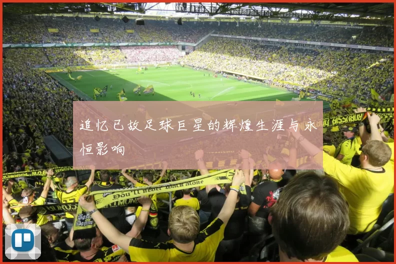 追忆已故足球巨星的辉煌生涯与永恒影响