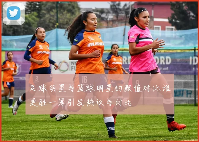 足球明星与篮球明星的颜值对比谁更胜一筹引发热议与讨论