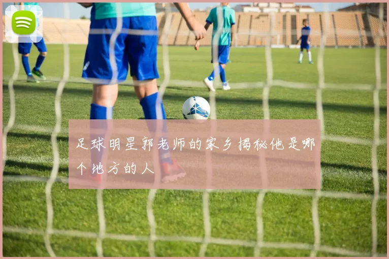 足球明星郭老师的家乡揭秘他是哪个地方的人
