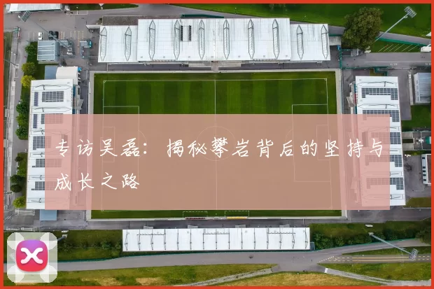 专访吴磊：揭秘攀岩背后的坚持与成长之路
