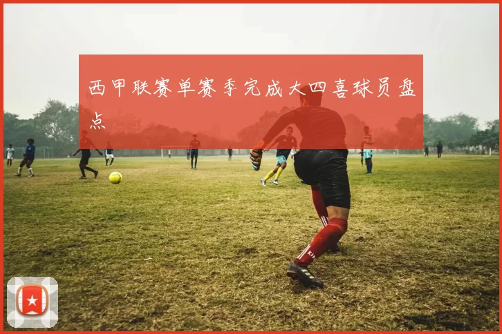 西甲联赛单赛季完成大四喜球员盘点