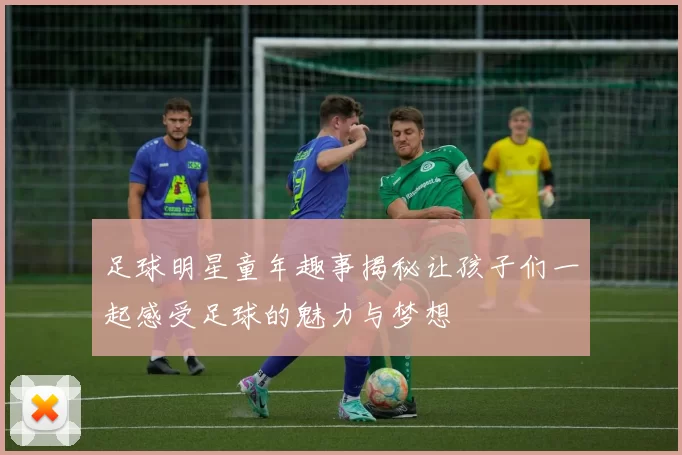足球明星童年趣事揭秘让孩子们一起感受足球的魅力与梦想