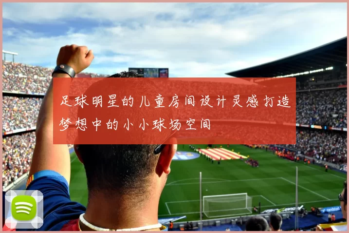 足球明星的儿童房间设计灵感打造梦想中的小小球场空间