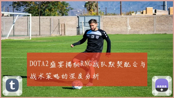 DOTA2盛宴揭秘RNG战队默契配合与战术策略的深度分析