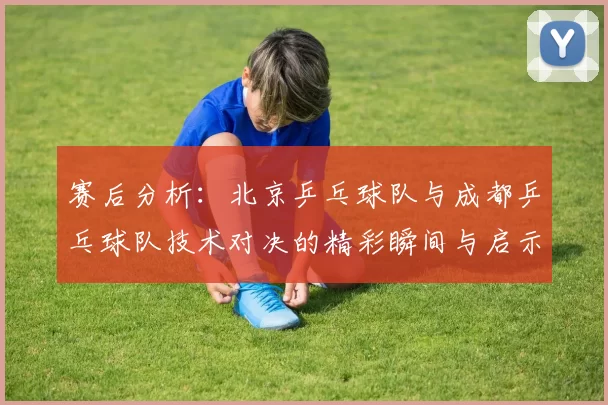 赛后分析：北京乒乓球队与成都乒乓球队技术对决的精彩瞬间与启示