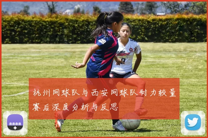 杭州网球队与西安网球队耐力较量赛后深度分析与反思