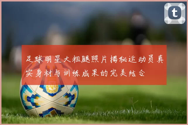 足球明星大粗腿照片揭秘运动员真实身材与训练成果的完美结合