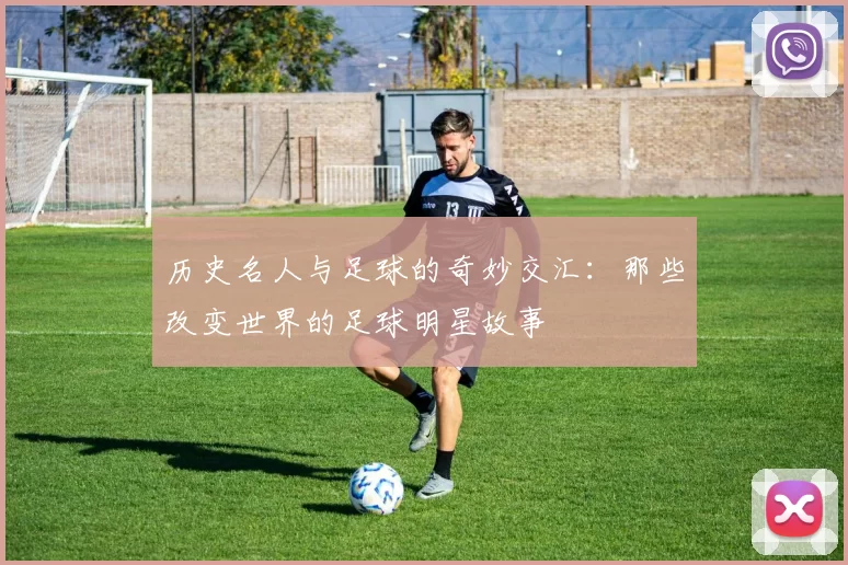 历史名人与足球的奇妙交汇：那些改变世界的足球明星故事