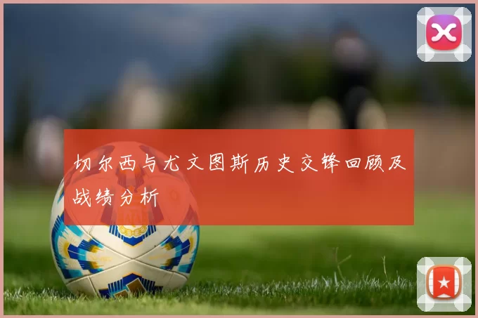 切尔西与尤文图斯历史交锋回顾及战绩分析