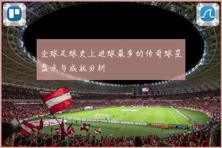 全球足球史上进球最多的传奇球星盘点与成就分析