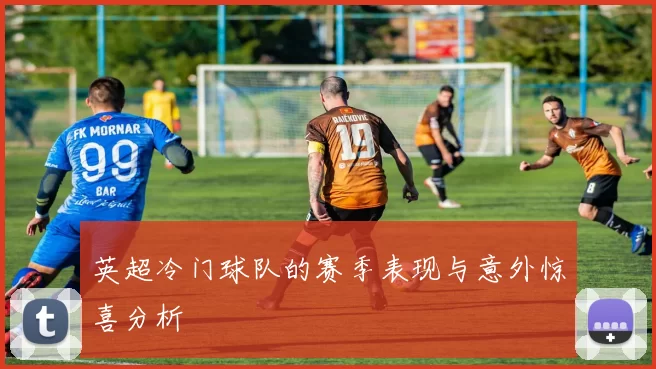 英超冷门球队的赛季表现与意外惊喜分析