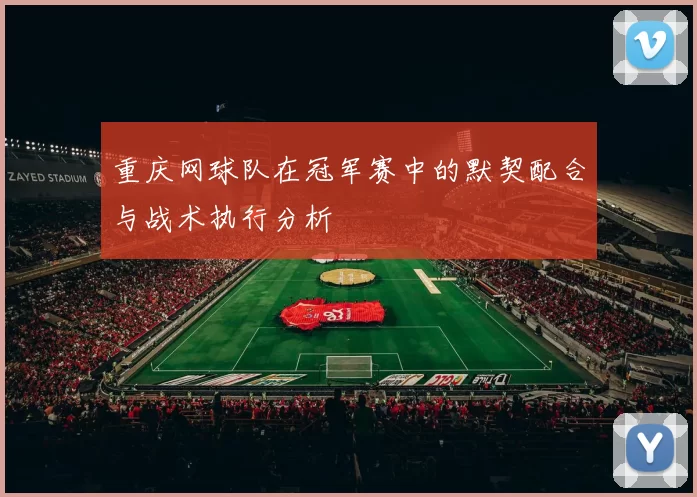 重庆网球队在冠军赛中的默契配合与战术执行分析