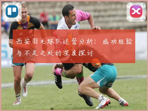 西安羽毛球队运营分析：成功经验与不足之处的深度探讨