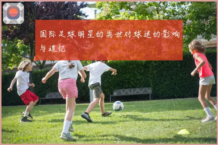 国际足球明星的离世对球迷的影响与追忆