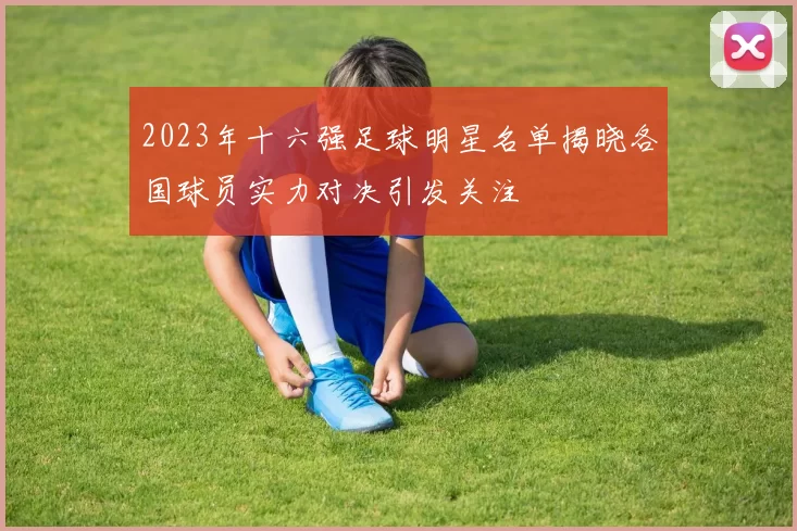 2023年十六强足球明星名单揭晓各国球员实力对决引发关注