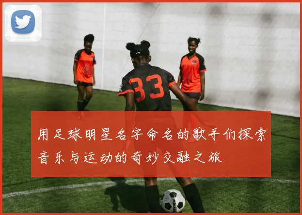 用足球明星名字命名的歌手们探索音乐与运动的奇妙交融之旅