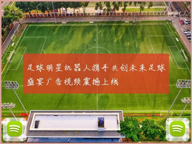 足球明星机器人携手共创未来足球盛宴广告视频震撼上线