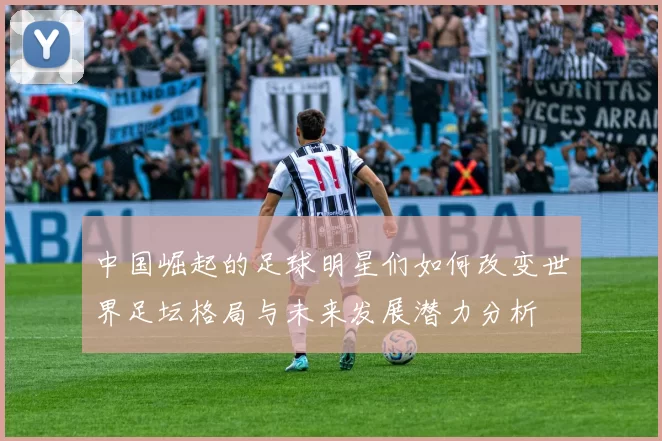 中国崛起的足球明星们如何改变世界足坛格局与未来发展潜力分析