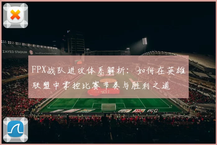 FPX战队进攻体系解析：如何在英雄联盟中掌控比赛节奏与胜利之道