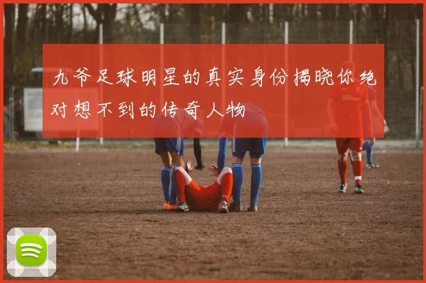 九爷足球明星的真实身份揭晓你绝对想不到的传奇人物