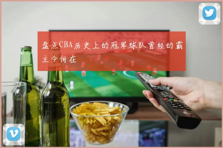 盘点CBA历史上的冠军球队曾经的霸主今何在